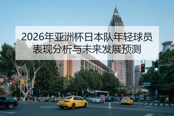 2026年亚洲杯日本队年轻球员表现分析与未来发展预测
