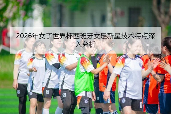 2026年女子世界杯西班牙女足新星技术特点深入分析