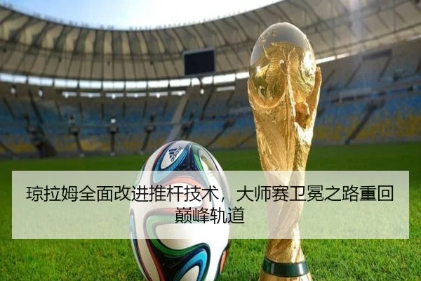 琼拉姆全面改进推杆技术，大师赛卫冕之路重回巅峰轨道